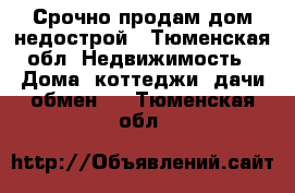  Срочно продам дом-недострой - Тюменская обл. Недвижимость » Дома, коттеджи, дачи обмен   . Тюменская обл.